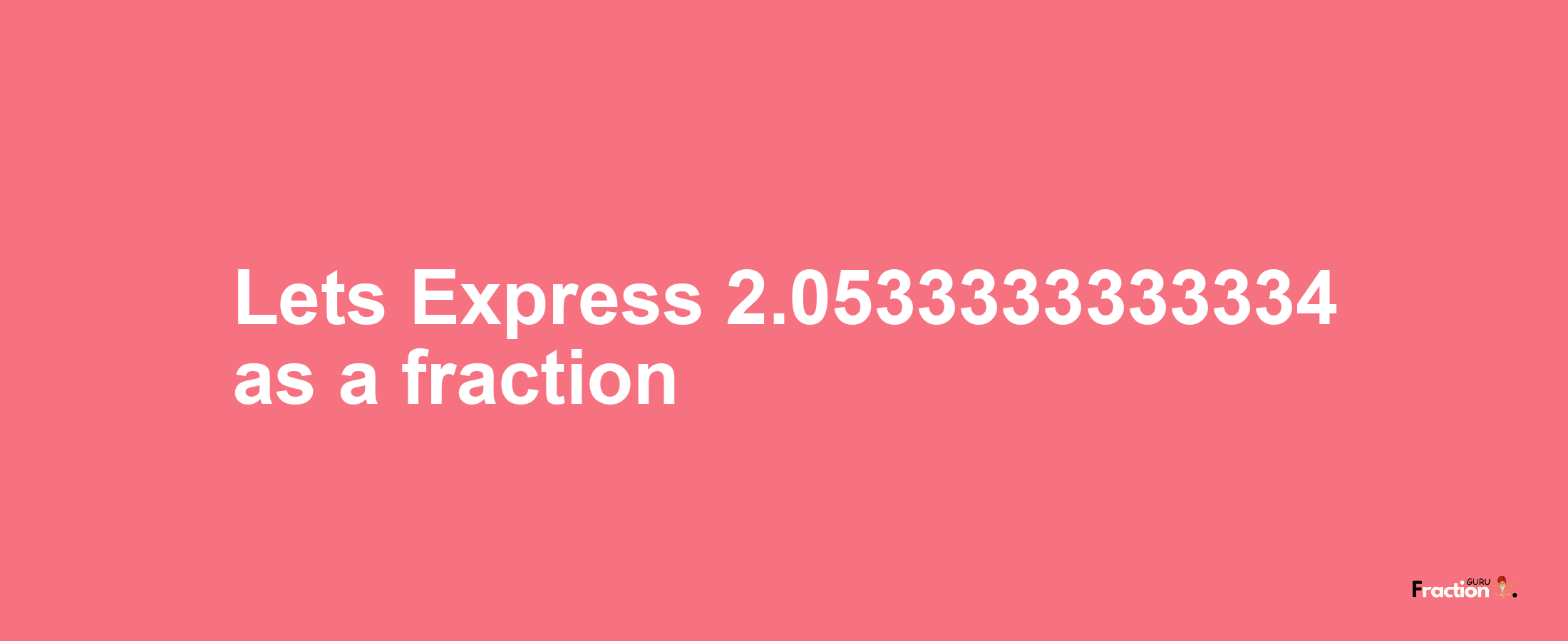Lets Express 2.0533333333334 as afraction